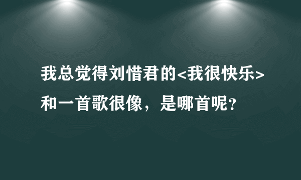 我总觉得刘惜君的<我很快乐>和一首歌很像，是哪首呢？