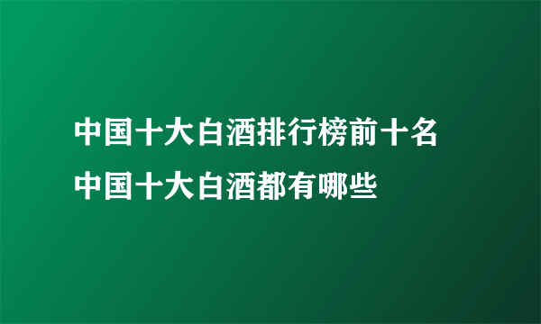 中国十大白酒排行榜前十名  中国十大白酒都有哪些