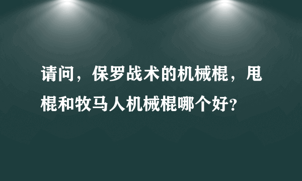 请问，保罗战术的机械棍，甩棍和牧马人机械棍哪个好？