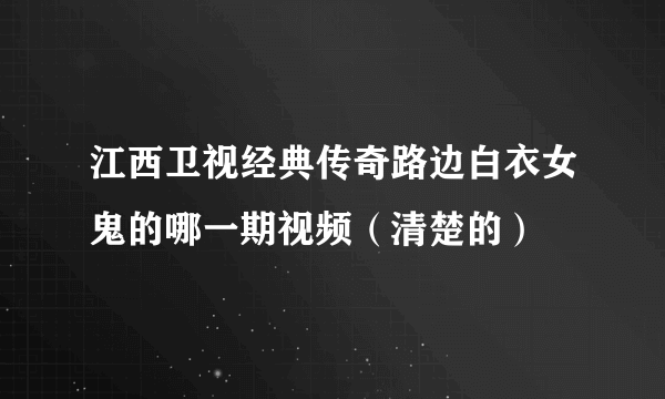 江西卫视经典传奇路边白衣女鬼的哪一期视频（清楚的）