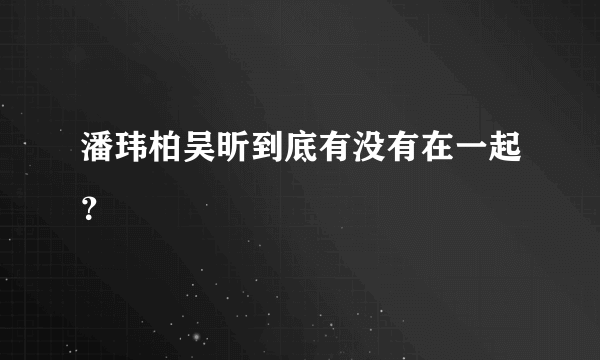 潘玮柏吴昕到底有没有在一起？