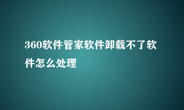 360软件管家软件卸载不了软件怎么处理