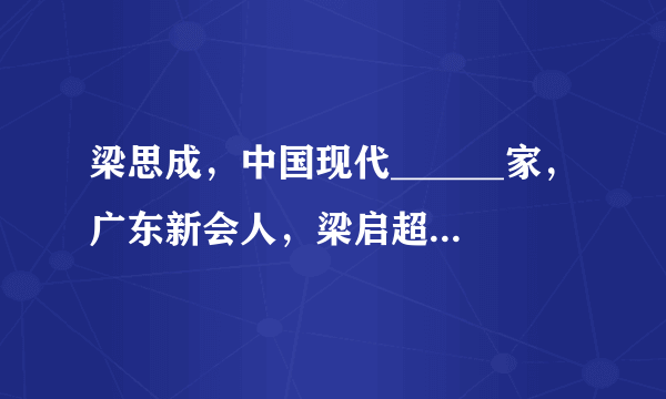 梁思成，中国现代______家，广东新会人，梁启超的儿子。所著的______第一次对中国古建筑特征及其发展历程作出系统的论述。曾主持______、______的设计。