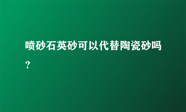 喷砂石英砂可以代替陶瓷砂吗？