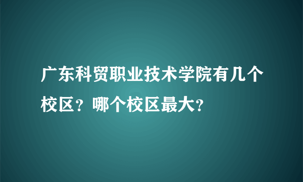 广东科贸职业技术学院有几个校区？哪个校区最大？