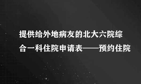 提供给外地病友的北大六院综合一科住院申请表——预约住院