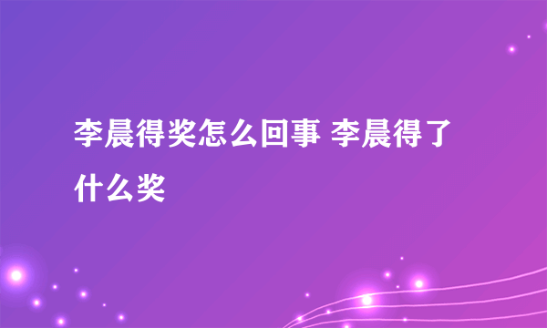 李晨得奖怎么回事 李晨得了什么奖