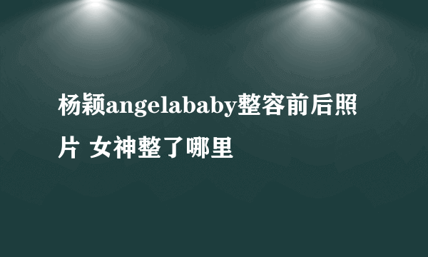 杨颖angelababy整容前后照片 女神整了哪里