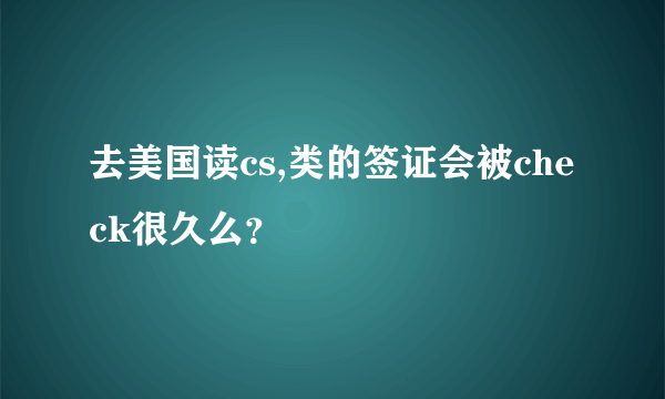 去美国读cs,类的签证会被check很久么？