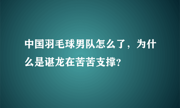 中国羽毛球男队怎么了，为什么是谌龙在苦苦支撑？