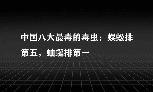 中国八大最毒的毒虫：蜈蚣排第五，蚰蜒排第一 