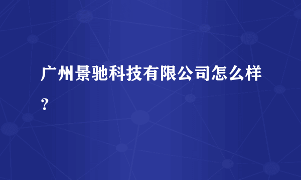 广州景驰科技有限公司怎么样？