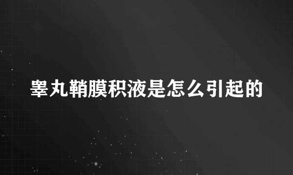 睾丸鞘膜积液是怎么引起的