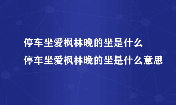 停车坐爱枫林晚的坐是什么 停车坐爱枫林晚的坐是什么意思