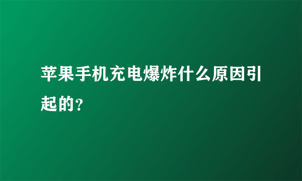 苹果手机充电爆炸什么原因引起的？