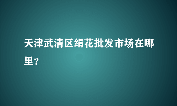 天津武清区绢花批发市场在哪里？