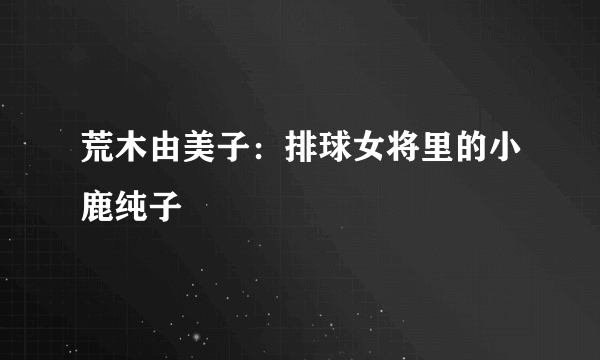 荒木由美子：排球女将里的小鹿纯子