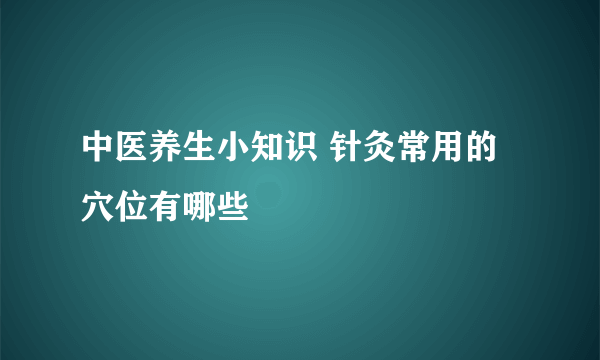 中医养生小知识 针灸常用的穴位有哪些