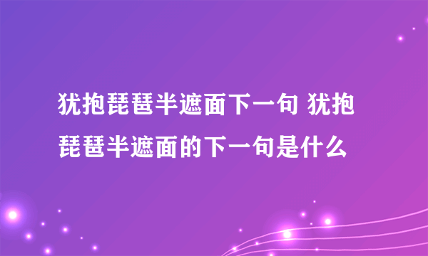 犹抱琵琶半遮面下一句 犹抱琵琶半遮面的下一句是什么