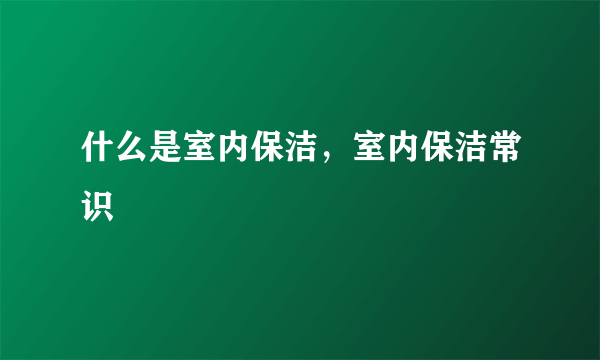 什么是室内保洁，室内保洁常识