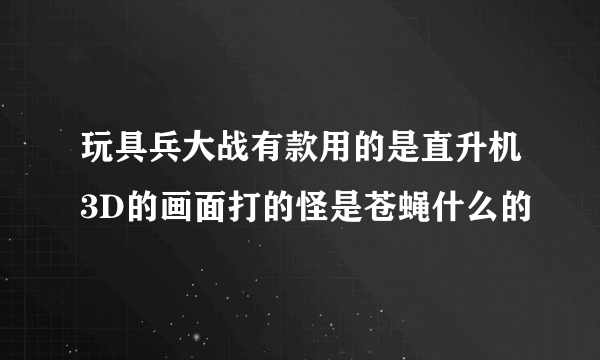 玩具兵大战有款用的是直升机3D的画面打的怪是苍蝇什么的