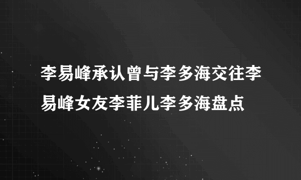 李易峰承认曾与李多海交往李易峰女友李菲儿李多海盘点