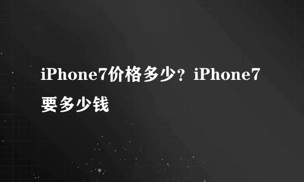 iPhone7价格多少？iPhone7要多少钱