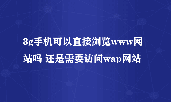 3g手机可以直接浏览www网站吗 还是需要访问wap网站