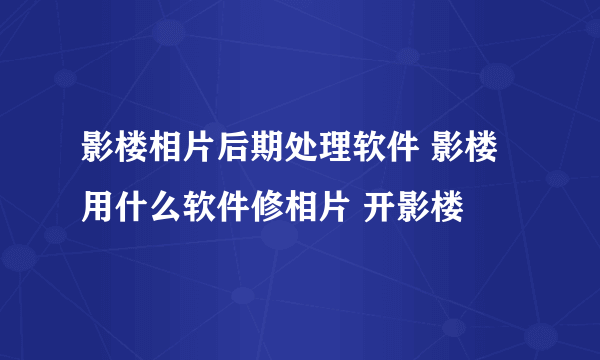 影楼相片后期处理软件 影楼用什么软件修相片 开影楼