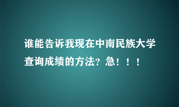 谁能告诉我现在中南民族大学查询成绩的方法？急！！！