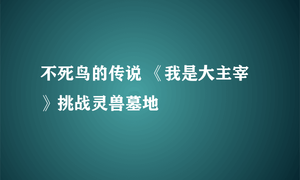 不死鸟的传说 《我是大主宰》挑战灵兽墓地