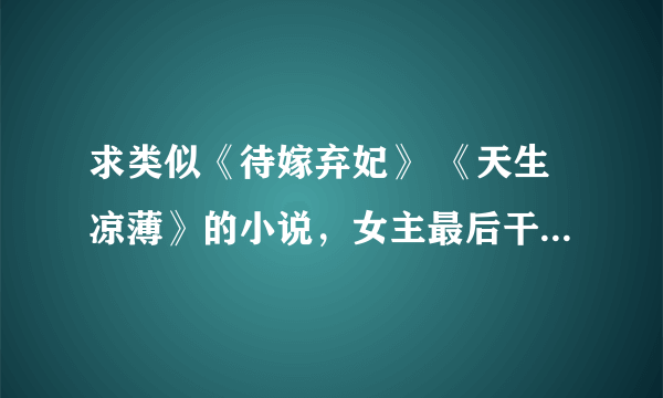 求类似《待嫁弃妃》 《天生凉薄》的小说，女主最后干脆的甩掉虐自己的男配，和深情温柔的男主在一起。