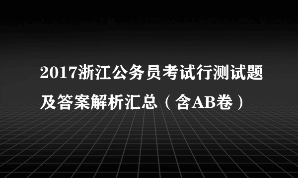 2017浙江公务员考试行测试题及答案解析汇总（含AB卷）