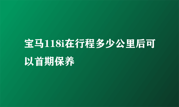 宝马118i在行程多少公里后可以首期保养