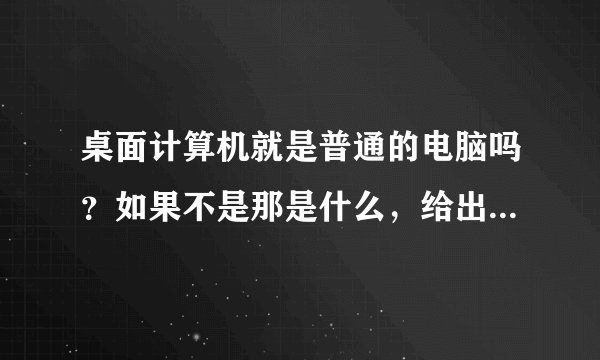 桌面计算机就是普通的电脑吗？如果不是那是什么，给出个定义。