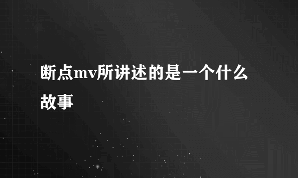 断点mv所讲述的是一个什么故事