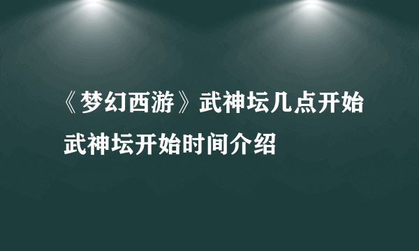 《梦幻西游》武神坛几点开始 武神坛开始时间介绍