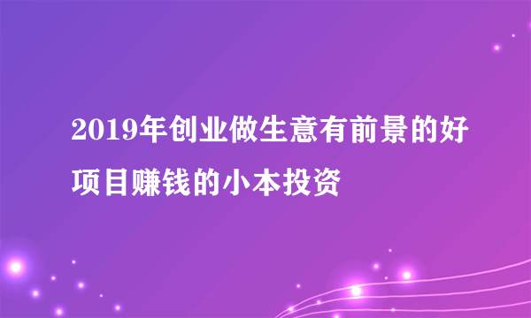 2019年创业做生意有前景的好项目赚钱的小本投资