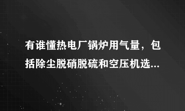 有谁懂热电厂锅炉用气量，包括除尘脱硝脱硫和空压机选型之间关系的啊？求大神指点，谢谢