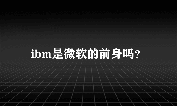 ibm是微软的前身吗？