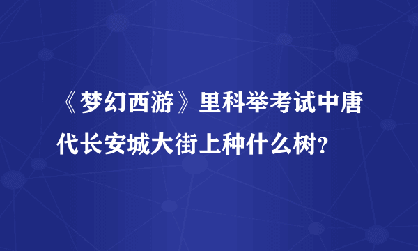 《梦幻西游》里科举考试中唐代长安城大街上种什么树？