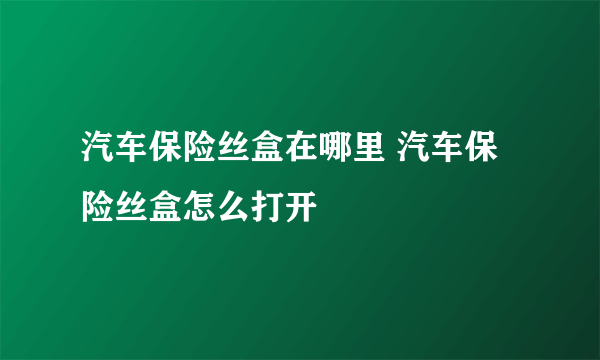 汽车保险丝盒在哪里 汽车保险丝盒怎么打开