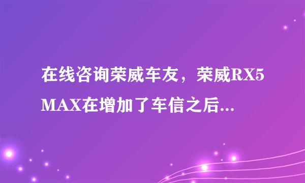 在线咨询荣威车友，荣威RX5MAX在增加了车信之后，带来了什么变化？