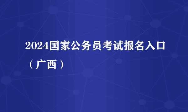 2024国家公务员考试报名入口（广西）