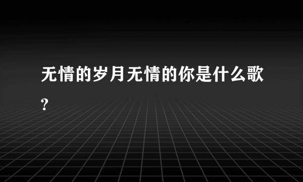 无情的岁月无情的你是什么歌?