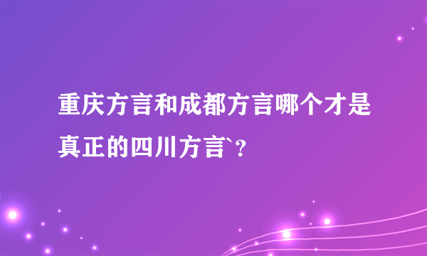 重庆方言和成都方言哪个才是真正的四川方言`？