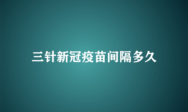 三针新冠疫苗间隔多久