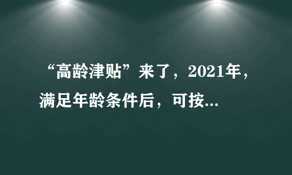 “高龄津贴”来了，2021年，满足年龄条件后，可按月领钱，望知悉