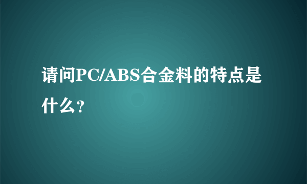 请问PC/ABS合金料的特点是什么？