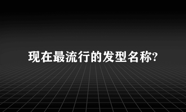 现在最流行的发型名称?